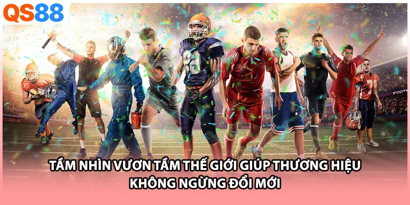 Tầm nhìn vươn tầm thế giới giúp thương hiệu không ngừng đổi mới Tầm nhìn vươn tầm thế giới giúp thương hiệu không ngừng đổi mới